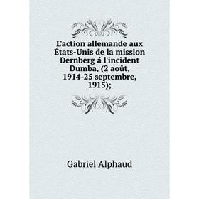 

Книга L'action allemande aux États-Unis de la mission Dernberg á l'incident Dumba, (2 août, 1914-25 septembre, 1915);