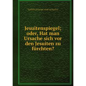 

Книга Jesuitenspiegel; oder, Hat man Ursache sich vor den Jesuiten zu fürchten