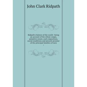

Книга Ridpath's history of the world: being an account of the ethnic origin, primitive estate, early migrations, social conditions and present promise