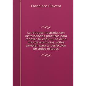 

Книга La religosa ilustrada, con instrucciones practicas para renovar su espiritu en ocho dias de exercicios, utiles tambien para la perfeccion de tod