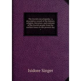 

Книга The Jewish encyclopedia: a descriptive record of the history, religion, literature, and customs of the Jewish people from the earliest times to