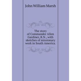 

Книга The story of Commander Allen Gardiner, R.N., with sketches of missionary work in South America.