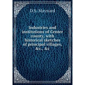 

Книга Industries and institutions of Center county, with historical sketches of principal villages, &c., &c