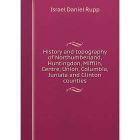 

Книга History and topography of Northumberland, Huntingdon, Mifflin, Centre, Union, Columbia, Juniata and Clinton counties