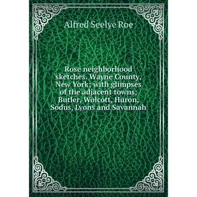 

Книга Rose neighborhood sketches. Wayne County, New York; with glimpses of the adjacent towns; Butler, Wolcott, Huron, Sodus, Lyons and Savannah