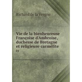

Книга Vie de la bienheureuse Françoise d'Ambroise, duchesse de Bretagne et religieuse carmélite 01