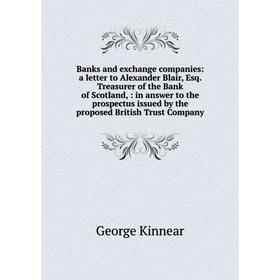

Книга Banks and exchange companies: a letter to Alexander Blair, Esq. Treasurer of the Bank of Scotland,: in answer to the prospectus issued by the pr