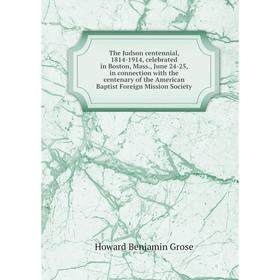 

Книга The Judson centennial, 1814-1914, celebrated in Boston, Mass., June 24-25, in connection with the centenary of the American Baptist Foreign Miss