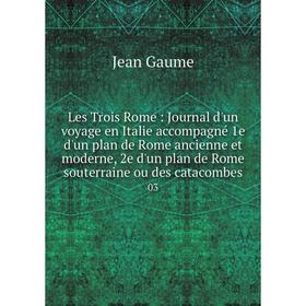 

Книга Les Trois Rome: Journal d'un voyage en Italie accompagné 1e d'un plan de Rome ancienne et moderne, 2e d'un plan de Rome souterraine ou des catac
