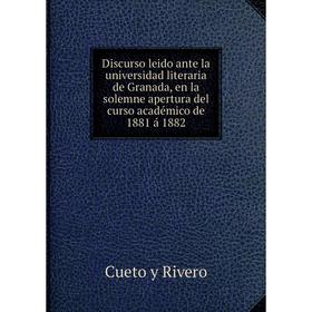 

Книга Discurso leido ante la universidad literaria de Granada, en la solemne apertura del curso académico de 1881 á 1882