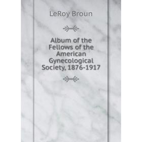 

Книга Album of the Fellows of the American Gynecological Society, 1876-1917