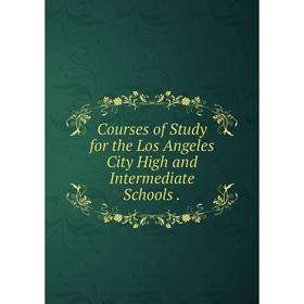 

Книга Courses of Study for the Los Angeles City High and Intermediate Schools.