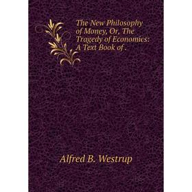 

Книга The New Philosophy of Money, Or, The Tragedy of Economics: A Text Book of.