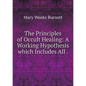 

Книга The Principles of Occult Healing: A Working Hypothesis which Includes All.