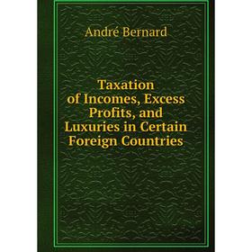 

Книга Taxation of Incomes, Excess Profits, and Luxuries in Certain Foreign Countries. André Bernard