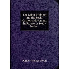 

Книга The Labor Problem and the Social Catholic Movement in France: A Study in the.