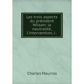 

Книга Les trois aspects du président Wilson: la neutralité, l'intervention, l