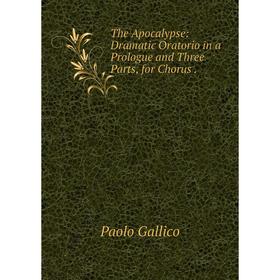 

Книга The Apocalypse: Dramatic Oratorio in a Prologue and Three Parts, for Chorus. Paolo Gallico