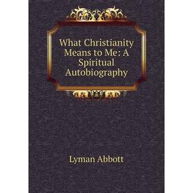 

Книга What Christianity Means to Me: A Spiritual Autobiography
