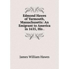 

Книга Edmond Hawes of Yarmouth, Massachusetts: An Emigrant to America in 1635, His .