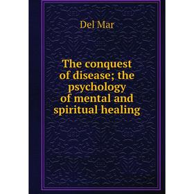 

Книга The conquest of disease; the psychology of mental and spiritual healing. Del Mar