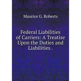 

Книга Federal Liabilities of Carriers: A Treatise Upon the Duties and Liabilities .
