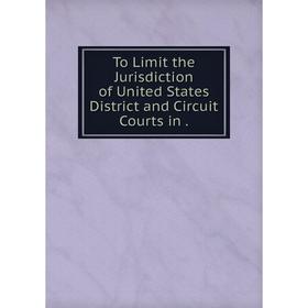 

Книга To Limit the Jurisdiction of United States District and Circuit Courts in.