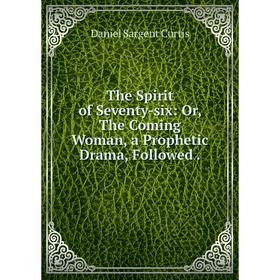 

Книга The Spirit of Seventy-six: Or, The Coming Woman, a Prophetic Drama, Followed.