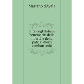 

Книга Vite degl'italiani benemeriti della libertà e della patria: morti combattendo