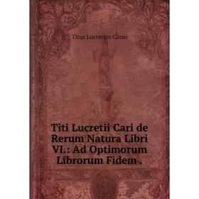 

Книга Titi Lucretii Cari de Rerum Natura Libri VI.: Ad Optimorum Librorum Fidem.