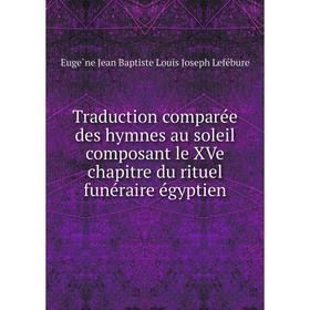 

Книга Traduction comparée des hymnes au soleil composant le XVe chapitre du rituel funéraire égyptien