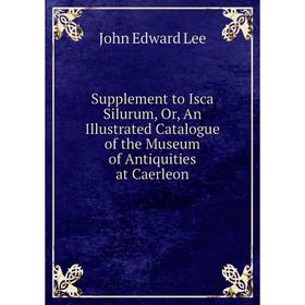 

Книга Supplement to Isca Silurum, Or, An Illustrated Catalogue of the Museum of Antiquities at Caerleon. J