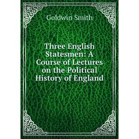 

Книга Three English Statesmen: A Course of Lectures on the Political History of England