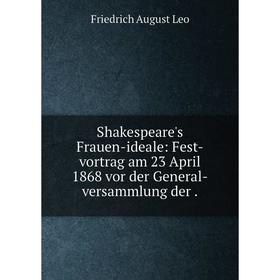 

Книга Shakespeare's Frauen-ideale: Fest-vortrag am 23 April 1868 vor der General-versammlung der. Friedric