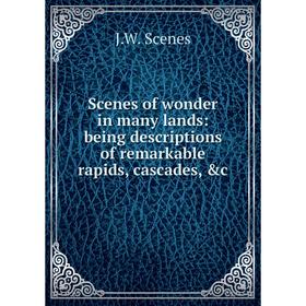 

Книга Scenes of wonder in many lands: being descriptions of remarkable rapids, cascades, &c. J.W. Scenes