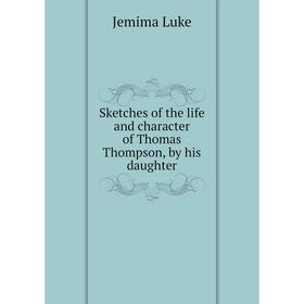 

Книга Sketches of the life and character of Thomas Thompson, by his daughter. Jemima Luke