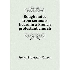 

Книга Rough notes from sermons heard in a French protestant church. French Protestant Church