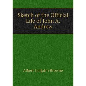 

Книга Sketch of the Official Life of John A. Andrew