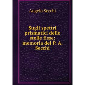 

Книга Sugli spettri prismatici delle stelle fisse: memoria del P. A. Secchi. Angelo Secchi