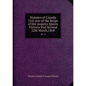 

Книга Statutes of Canada 31st year of the Reign of Her majesty Queen Victoria Part Second 12th March,1868
