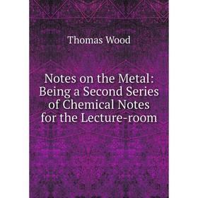 

Книга Notes on the Metal: Being a Second Series of Chemical Notes for the Lecture-room