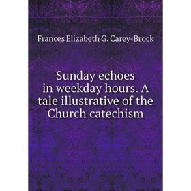 

Книга Sunday echoes in weekday hours. A tale illustrative of the Church catechism. Frances Elizabeth G. Ca