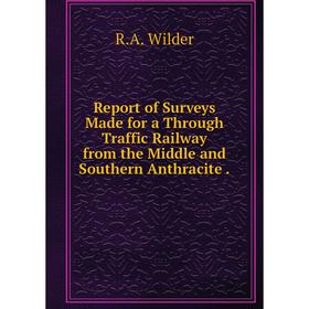 

Книга Report of Surveys Made for a Through Traffic Railway from the Middle and Southern Anthracite. R.A. W