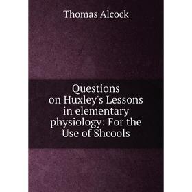 

Книга Questions on Huxley's Lessons in elementary physiology: For the Use of Shcools. Thomas Alcock