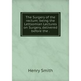 

Книга The Surgery of the rectum: being the Lettsomian Lectures on Surgery, delivered before the.