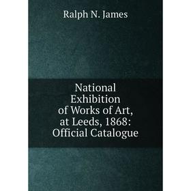 

Книга National Exhibition of Works of Art, at Leeds, 1868: Official Catalogue