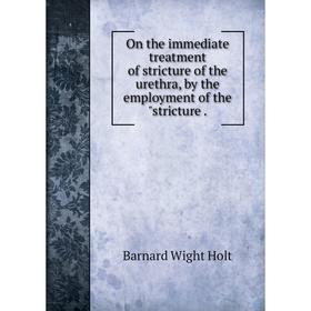 

Книга On the immediate treatment of stricture of the urethra, by the employment of the stricture