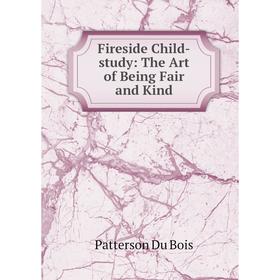 

Книга Fireside Child-study: The Art of Being Fair and Kind