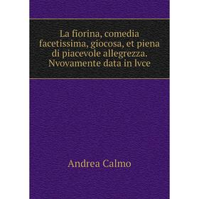 

Книга La fiorina, comedia facetissima, giocosa, et piena di piacevole allegrezza. Nvovamente data in lvce