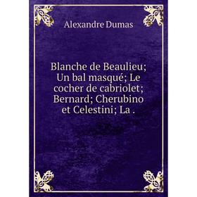 

Книга Blanche de Beaulieu; Un bal masqué; Le cocher de cabriolet; Bernard; Cherubino et Celestini; La .